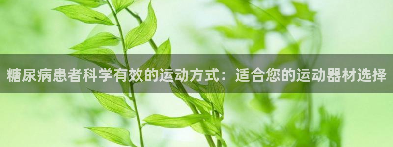 球客岛官网下载平台:糖尿病患者科学有效的运动方式:适合您的运